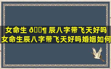 女命生 🐶 辰八字带飞天好吗「女命生辰八字带飞天好吗婚姻如何」